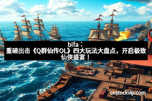 bifa：重磅出击《Q群仙传OL》四大玩法大盘点，开启极致仙侠盛宴！